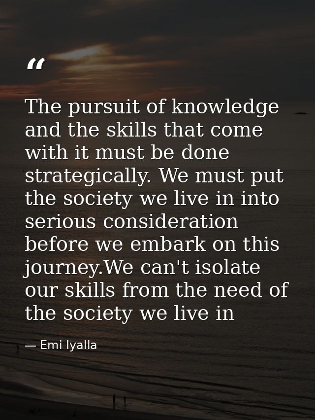 The pursuit of knowledge and the skills that come with it must be done strategically. We must put the society we live in — Emi Iyalla