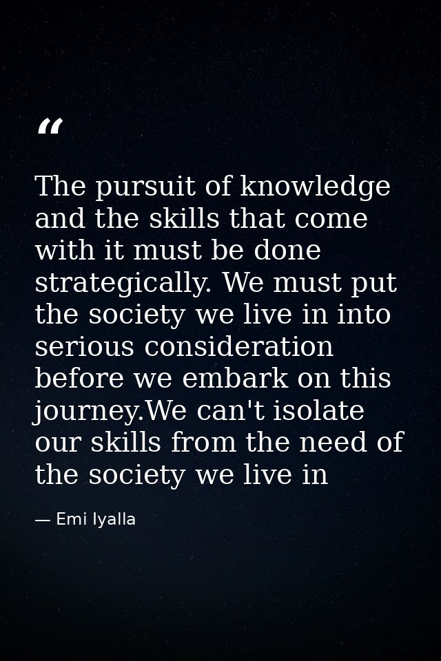The pursuit of knowledge and the skills that come with it must be done strategically. We must put the society we live in — Emi Iyalla
