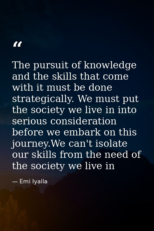 The pursuit of knowledge and the skills that come with it must be done strategically. We must put the society we live in — Emi Iyalla