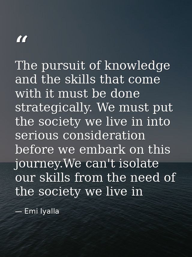 The pursuit of knowledge and the skills that come with it must be done strategically. We must put the society we live in — Emi Iyalla