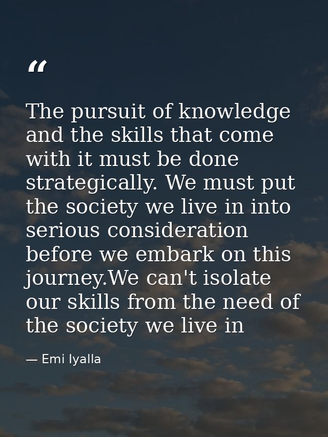 The pursuit of knowledge and the skills that come with it must be done strategically. We must put the society we live in — Emi Iyalla
