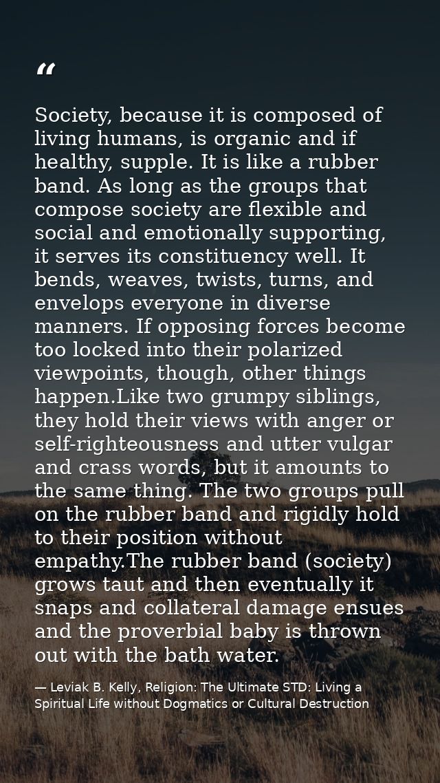 Society, because it is composed of living humans, is organic and if healthy, supple. It is like a rubber band. As long a — Leviak B. Kelly, Religion: The Ultimate STD: Living a Spiritual Life without Dogmatics or Cultural Destruction
