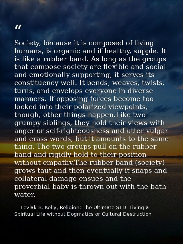 Society, because it is composed of living humans, is organic and if healthy, supple. It is like a rubber band. As long a — Leviak B. Kelly, Religion: The Ultimate STD: Living a Spiritual Life without Dogmatics or Cultural Destruction