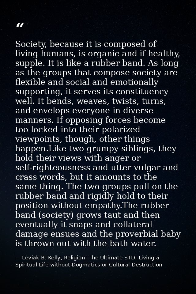 Society, because it is composed of living humans, is organic and if healthy, supple. It is like a rubber band. As long a — Leviak B. Kelly, Religion: The Ultimate STD: Living a Spiritual Life without Dogmatics or Cultural Destruction