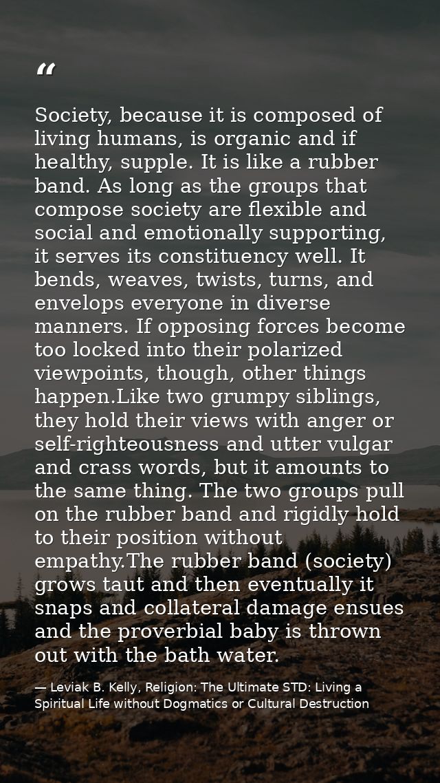 Society, because it is composed of living humans, is organic and if healthy, supple. It is like a rubber band. As long a — Leviak B. Kelly, Religion: The Ultimate STD: Living a Spiritual Life without Dogmatics or Cultural Destruction