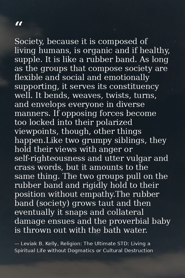 Society, because it is composed of living humans, is organic and if healthy, supple. It is like a rubber band. As long a — Leviak B. Kelly, Religion: The Ultimate STD: Living a Spiritual Life without Dogmatics or Cultural Destruction