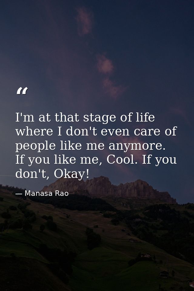 I'm at that stage of life where I don't even care of people like me anymore. If you like me, Cool. If you don't, Okay! — Manasa Rao