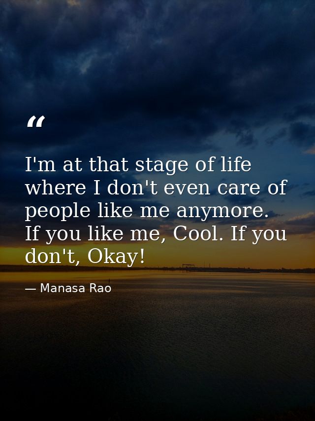 I'm at that stage of life where I don't even care of people like me anymore. If you like me, Cool. If you don't, Okay! — Manasa Rao
