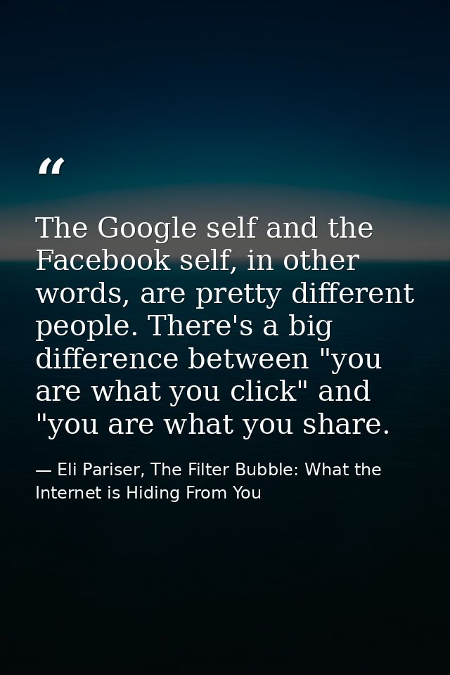 The Google self and the Facebook self, in other words, are pretty different people. There's a big difference between "yo — Eli Pariser, The Filter Bubble: What the Internet is Hiding From You
