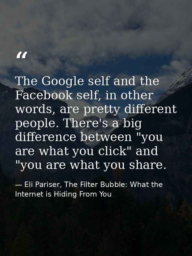 The Google self and the Facebook self, in other words, are pretty different people. There's a big difference between "yo — Eli Pariser, The Filter Bubble: What the Internet is Hiding From You