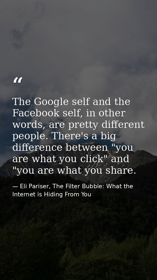 The Google self and the Facebook self, in other words, are pretty different people. There's a big difference between "yo — Eli Pariser, The Filter Bubble: What the Internet is Hiding From You