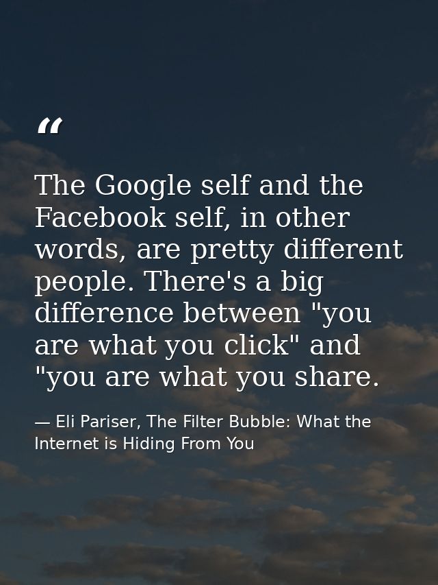 The Google self and the Facebook self, in other words, are pretty different people. There's a big difference between "yo — Eli Pariser, The Filter Bubble: What the Internet is Hiding From You