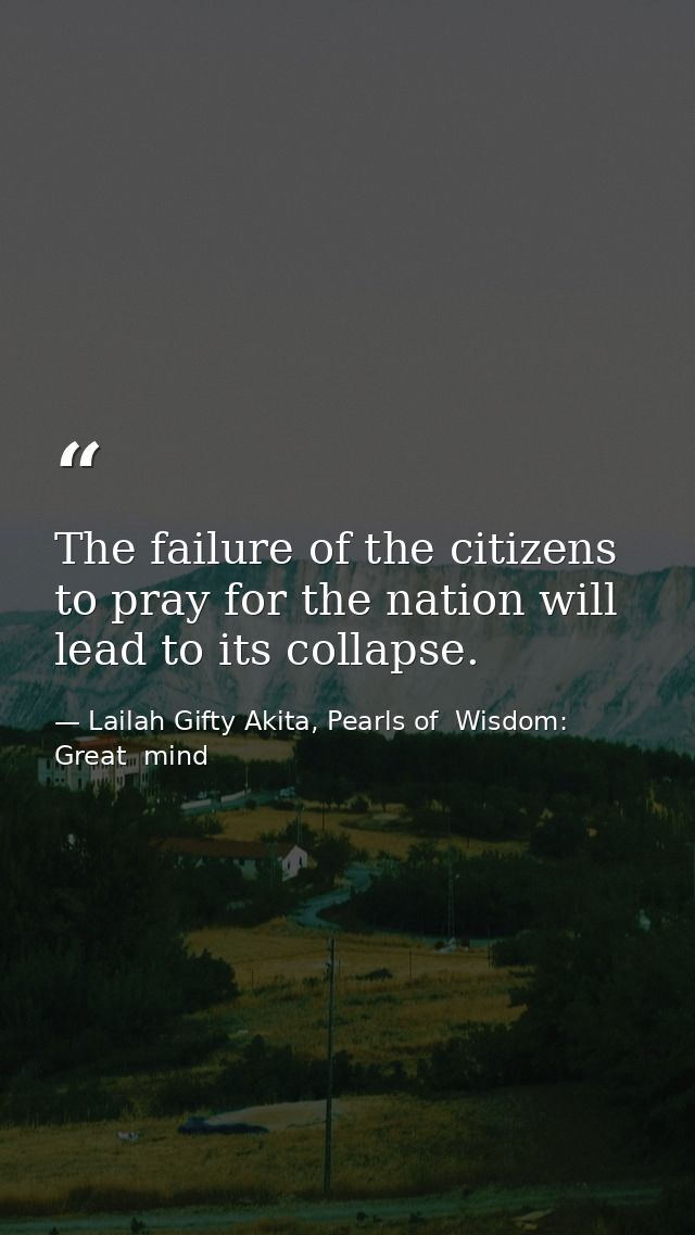 The failure of the citizens to pray for the nation will lead to its collapse. — Lailah Gifty Akita, Pearls of  Wisdom: Great  mind