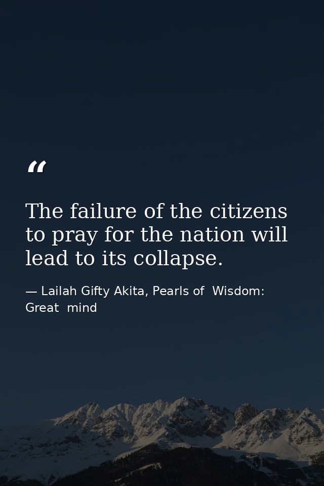 The failure of the citizens to pray for the nation will lead to its collapse. — Lailah Gifty Akita, Pearls of  Wisdom: Great  mind
