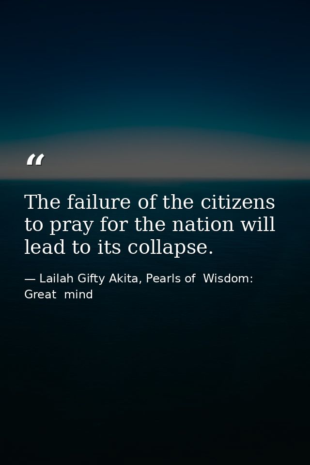 The failure of the citizens to pray for the nation will lead to its collapse. — Lailah Gifty Akita, Pearls of  Wisdom: Great  mind