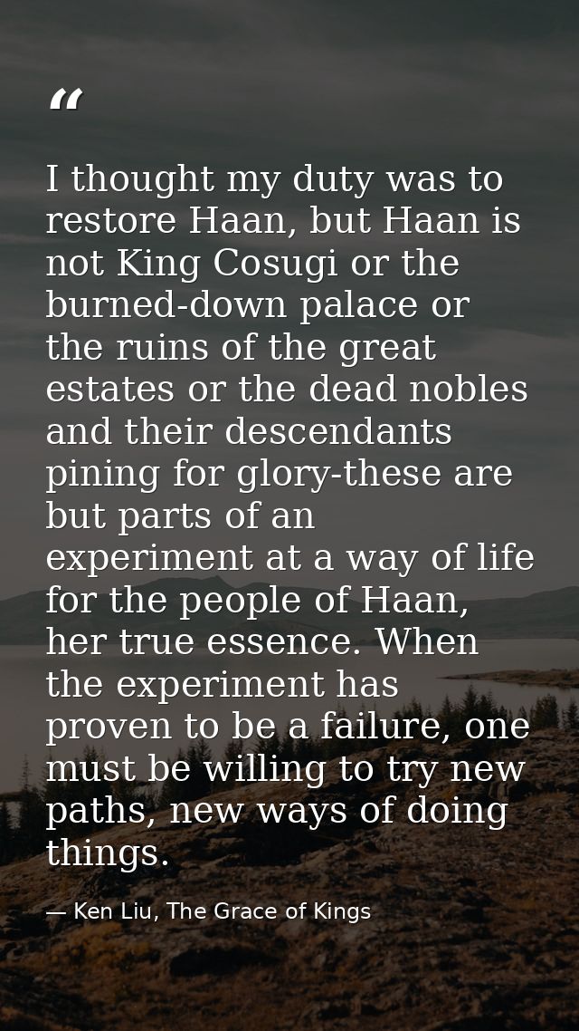 I thought my duty was to restore Haan, but Haan is not King Cosugi or the burned-down palace or the ruins of the great e — Ken Liu, The Grace of Kings