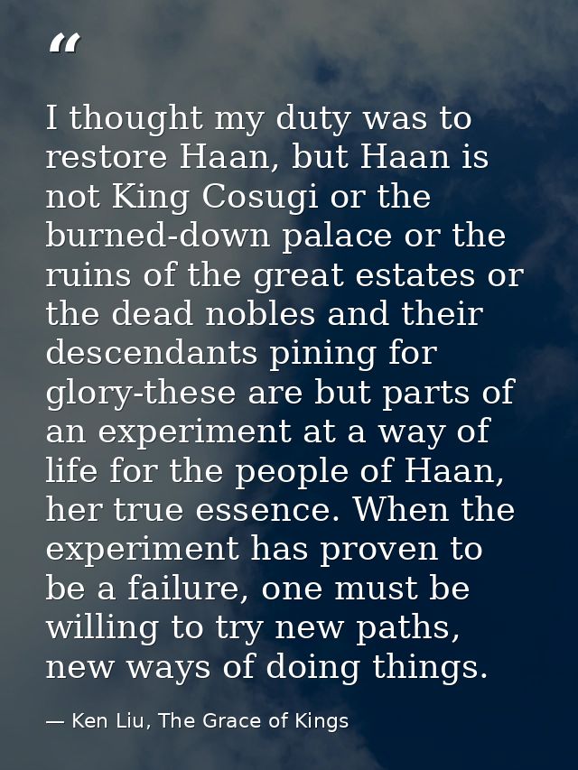 I thought my duty was to restore Haan, but Haan is not King Cosugi or the burned-down palace or the ruins of the great e — Ken Liu, The Grace of Kings