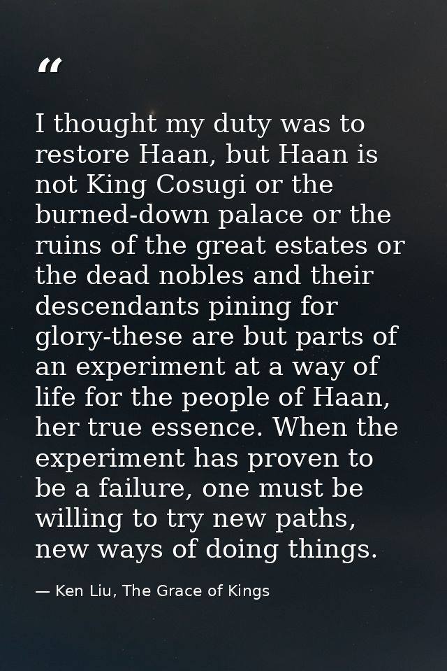 I thought my duty was to restore Haan, but Haan is not King Cosugi or the burned-down palace or the ruins of the great e — Ken Liu, The Grace of Kings