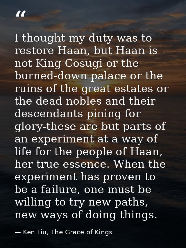 I thought my duty was to restore Haan, but Haan is not King Cosugi or the burned-down palace or the ruins of the great e — Ken Liu, The Grace of Kings