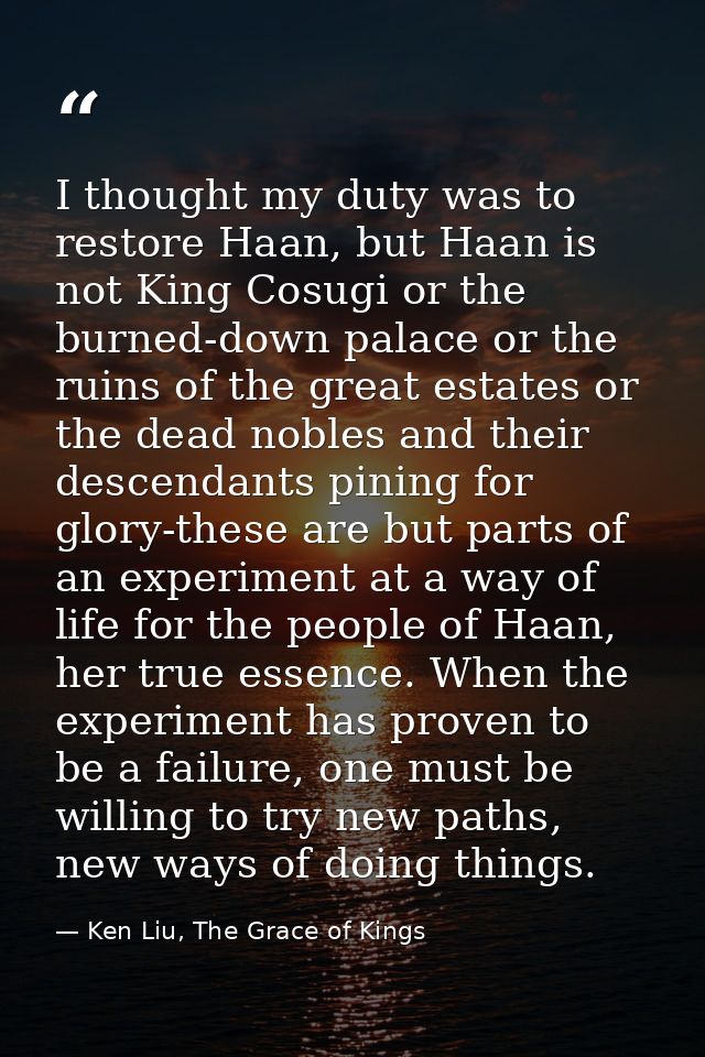 I thought my duty was to restore Haan, but Haan is not King Cosugi or the burned-down palace or the ruins of the great e — Ken Liu, The Grace of Kings