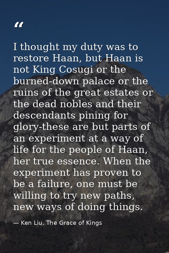 I thought my duty was to restore Haan, but Haan is not King Cosugi or the burned-down palace or the ruins of the great e — Ken Liu, The Grace of Kings