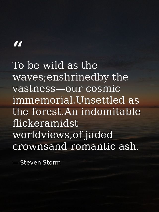 To be wild as the waves;enshrinedby the vastness—our cosmic immemorial.Unsettled as the forest.An indomitable flickerami — Steven Storm
