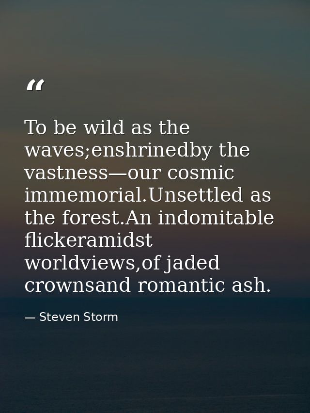 To be wild as the waves;enshrinedby the vastness—our cosmic immemorial.Unsettled as the forest.An indomitable flickerami — Steven Storm