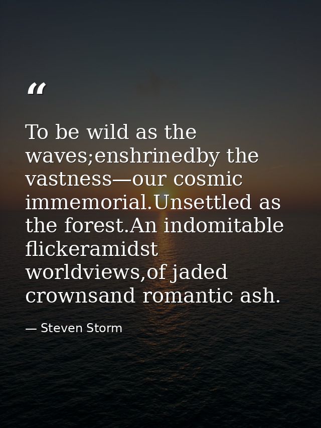 To be wild as the waves;enshrinedby the vastness—our cosmic immemorial.Unsettled as the forest.An indomitable flickerami — Steven Storm