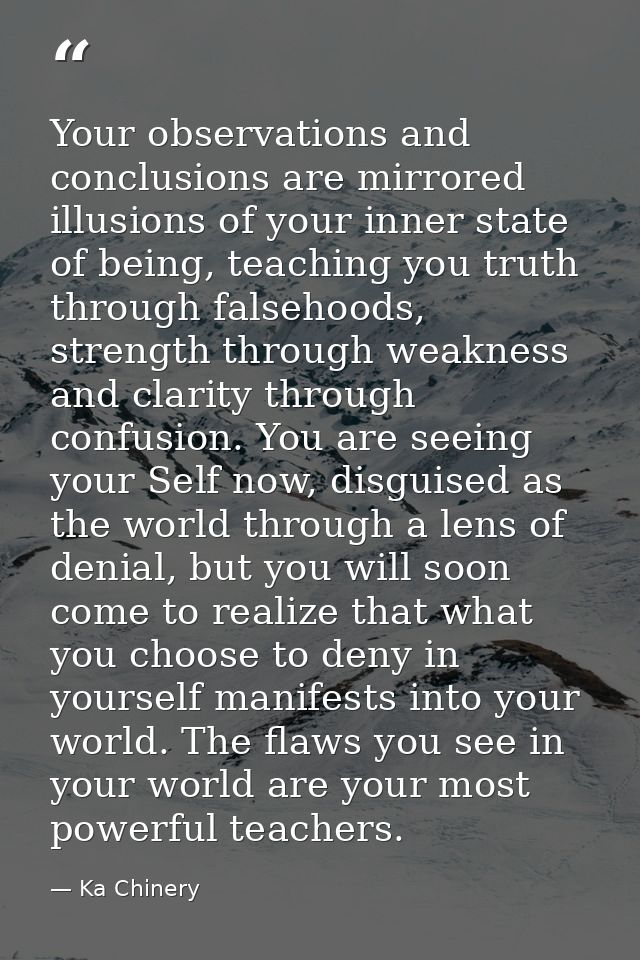 Your observations and conclusions are mirrored illusions of your inner state of being, teaching you truth through falseh — Ka Chinery