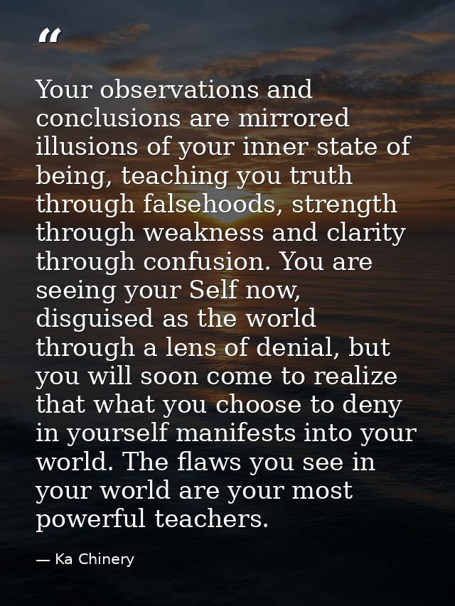 Your observations and conclusions are mirrored illusions of your inner state of being, teaching you truth through falseh — Ka Chinery