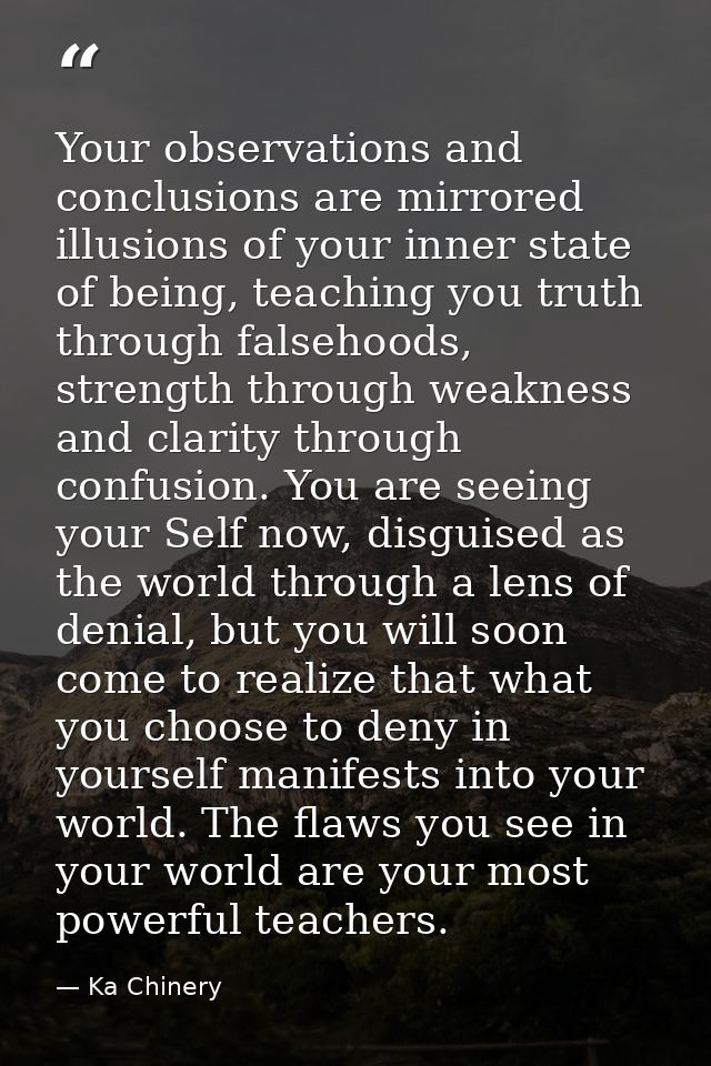 Your observations and conclusions are mirrored illusions of your inner state of being, teaching you truth through falseh — Ka Chinery