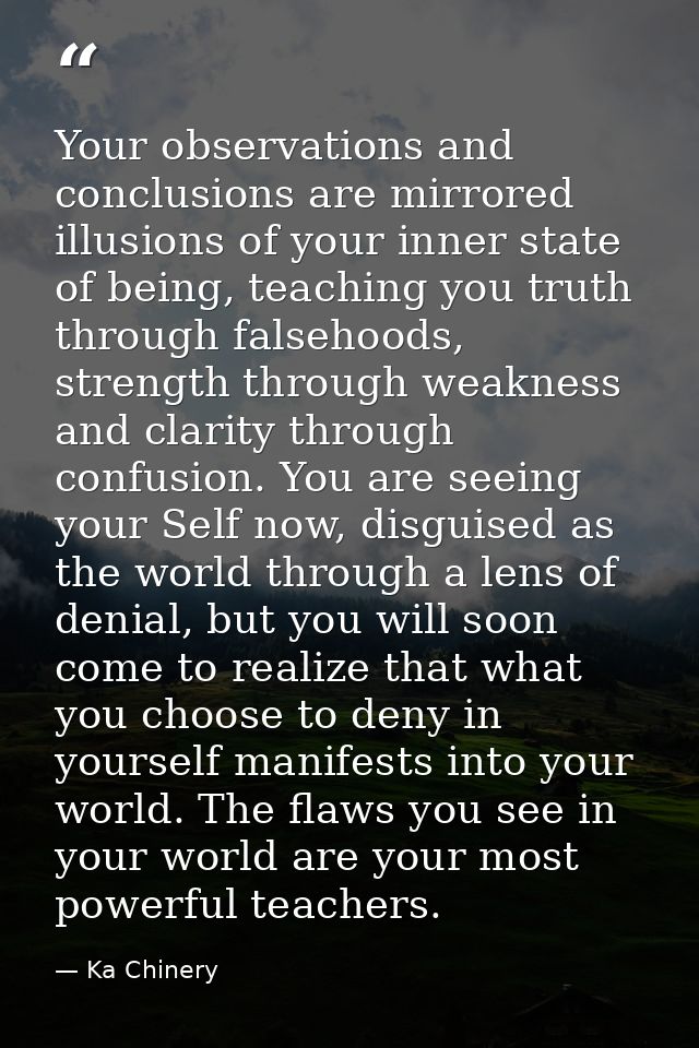 Your observations and conclusions are mirrored illusions of your inner state of being, teaching you truth through falseh — Ka Chinery