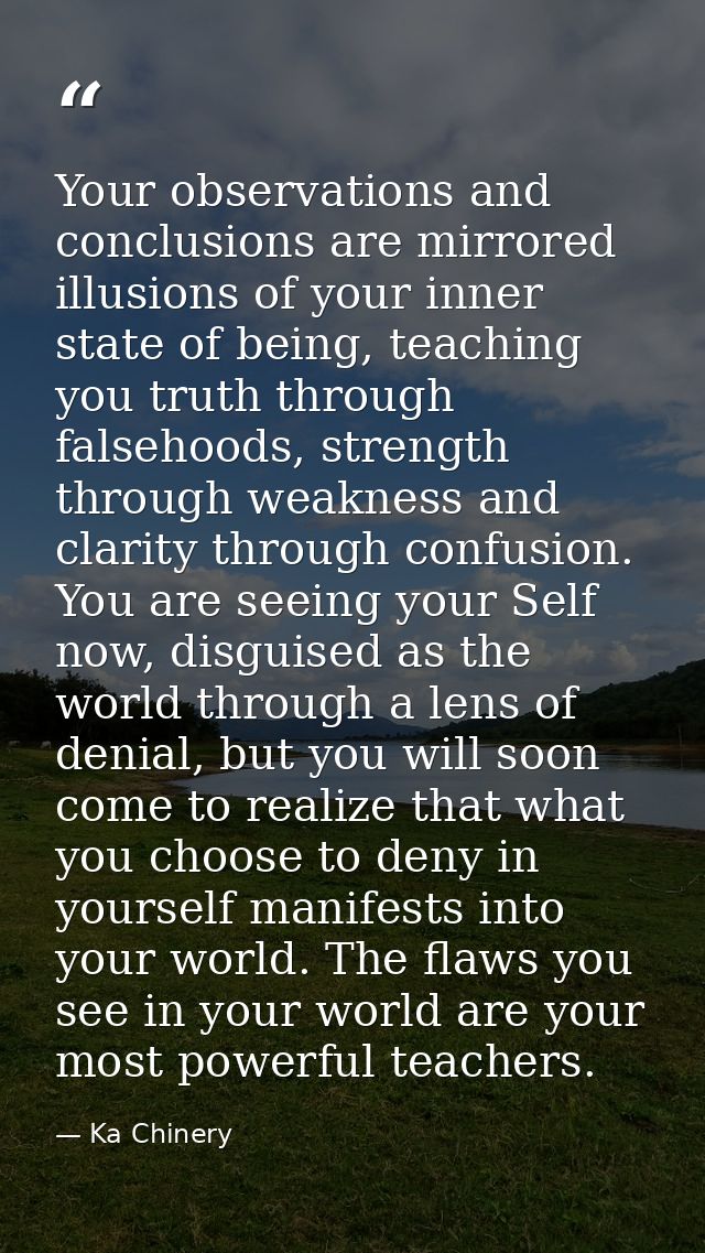 Your observations and conclusions are mirrored illusions of your inner state of being, teaching you truth through falseh — Ka Chinery