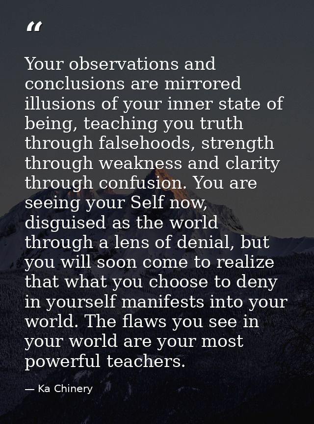 Your observations and conclusions are mirrored illusions of your inner state of being, teaching you truth through falseh — Ka Chinery