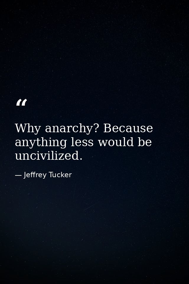 Why anarchy? Because anything less would be uncivilized. — Jeffrey Tucker