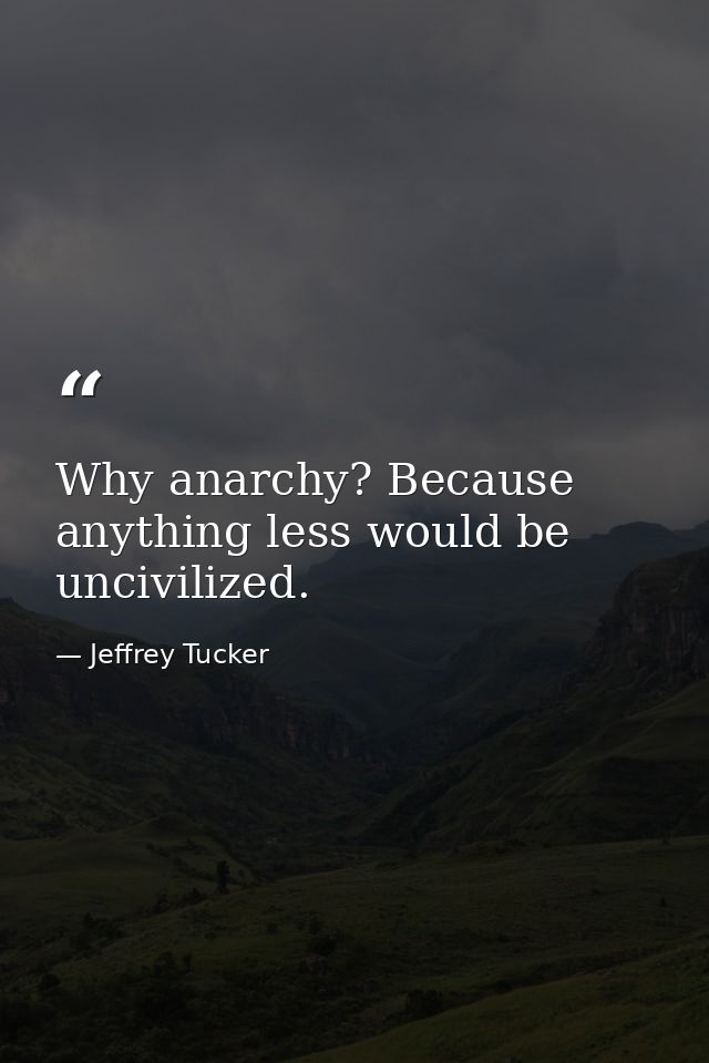 Why anarchy? Because anything less would be uncivilized. — Jeffrey Tucker