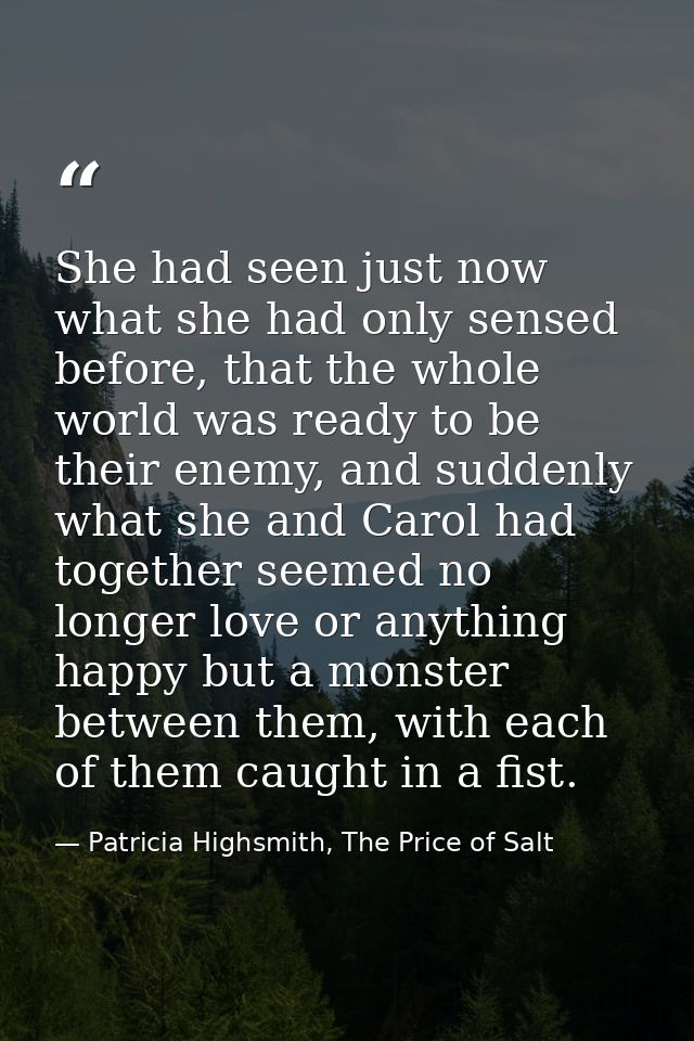 She had seen just now what she had only sensed before, that the whole world was ready to be their enemy, and suddenly wh — Patricia Highsmith, The Price of Salt