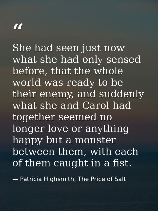 She had seen just now what she had only sensed before, that the whole world was ready to be their enemy, and suddenly wh — Patricia Highsmith, The Price of Salt