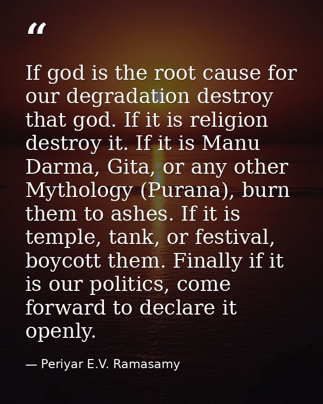 If god is the root cause for our degradation destroy that god. If it is religion destroy it. If it is Manu Darma, Gita,  — Periyar E.V. Ramasamy