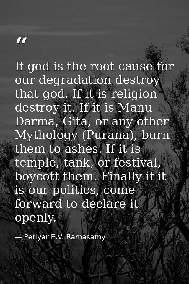 If god is the root cause for our degradation destroy that god. If it is religion destroy it. If it is Manu Darma, Gita,  — Periyar E.V. Ramasamy