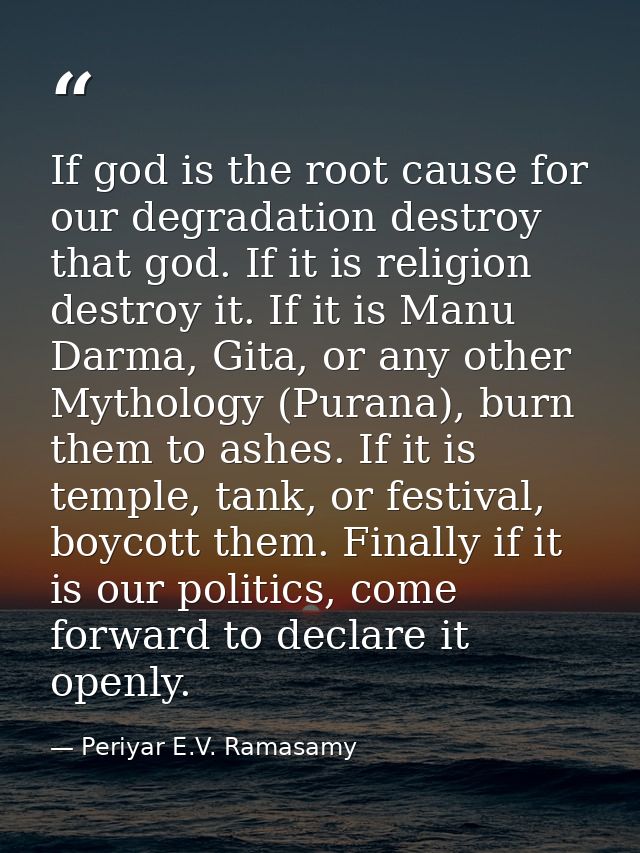 If god is the root cause for our degradation destroy that god. If it is religion destroy it. If it is Manu Darma, Gita,  — Periyar E.V. Ramasamy