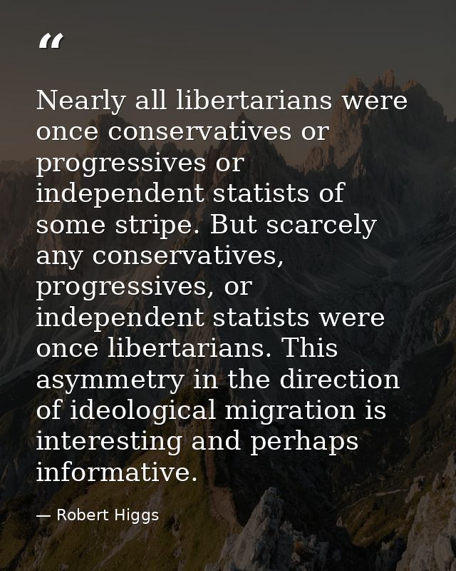 Nearly all libertarians were once conservatives or progressives or independent statists of some stripe. But scarcely any — Robert Higgs