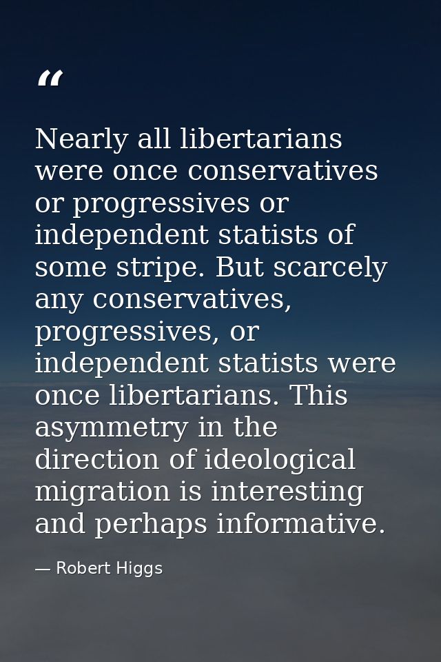 Nearly all libertarians were once conservatives or progressives or independent statists of some stripe. But scarcely any — Robert Higgs