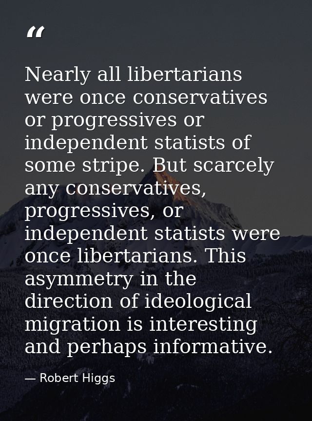 Nearly all libertarians were once conservatives or progressives or independent statists of some stripe. But scarcely any — Robert Higgs