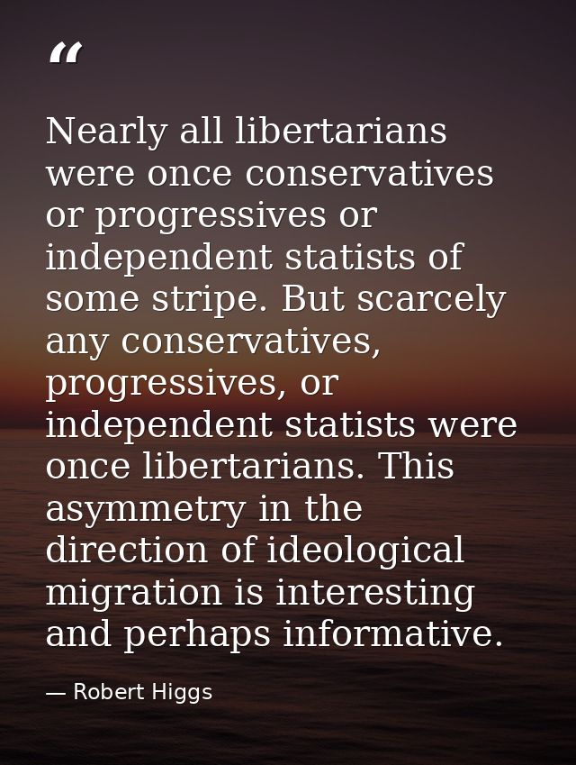 Nearly all libertarians were once conservatives or progressives or independent statists of some stripe. But scarcely any — Robert Higgs