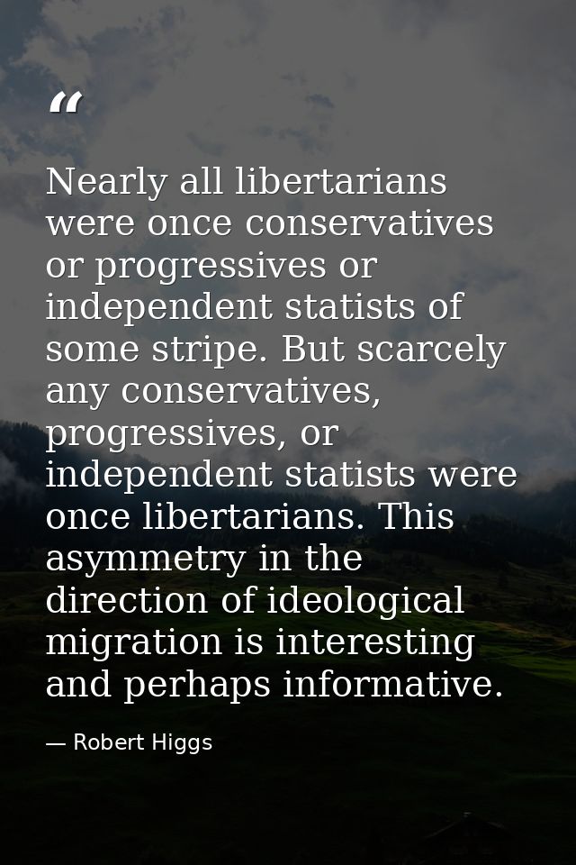 Nearly all libertarians were once conservatives or progressives or independent statists of some stripe. But scarcely any — Robert Higgs