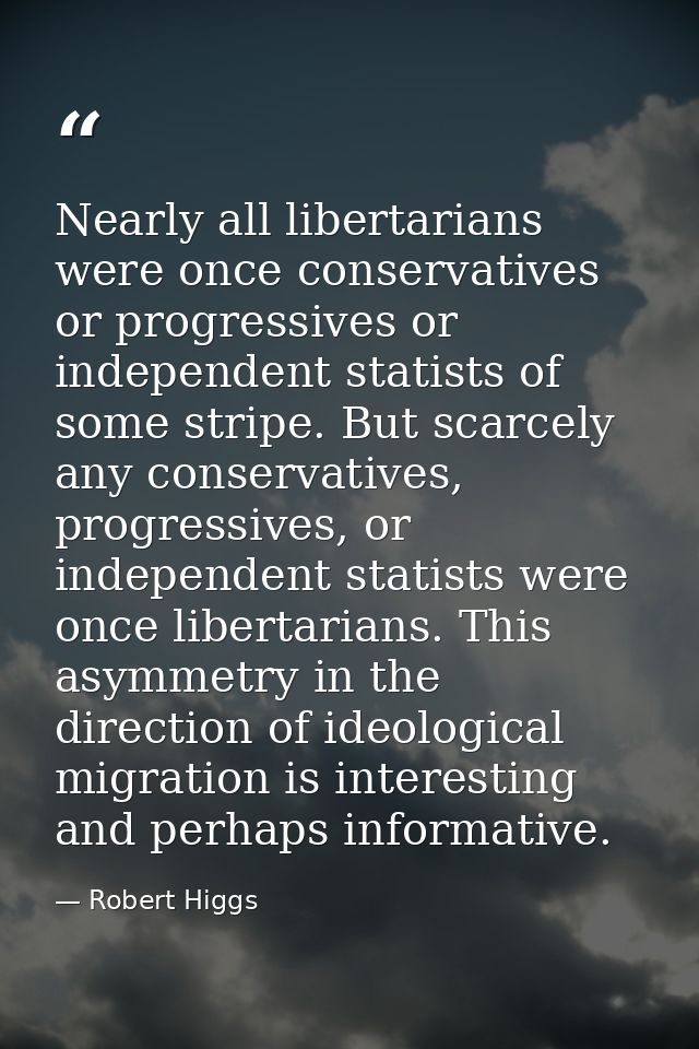 Nearly all libertarians were once conservatives or progressives or independent statists of some stripe. But scarcely any — Robert Higgs