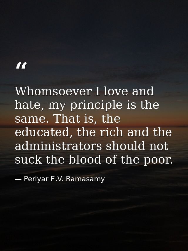 Whomsoever I love and hate, my principle is the same. That is, the educated, the rich and the administrators should not  — Periyar E.V. Ramasamy