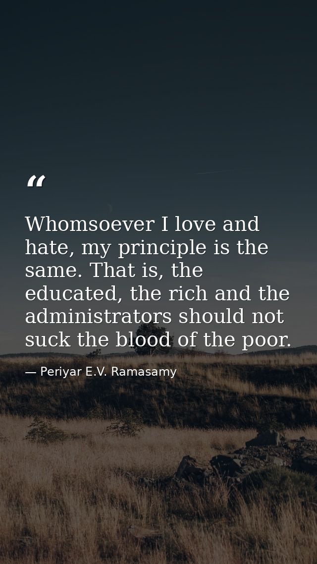 Whomsoever I love and hate, my principle is the same. That is, the educated, the rich and the administrators should not  — Periyar E.V. Ramasamy