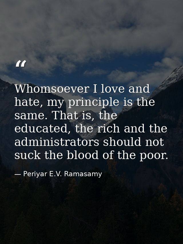 Whomsoever I love and hate, my principle is the same. That is, the educated, the rich and the administrators should not  — Periyar E.V. Ramasamy